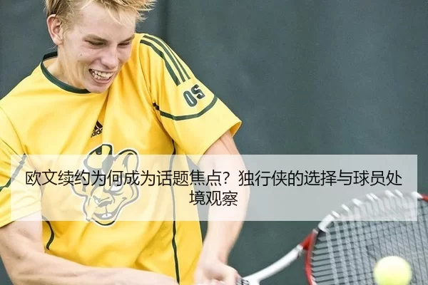 欧文续约为何成为话题焦点？独行侠的选择与球员处境观察
